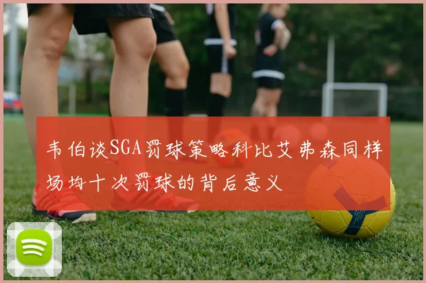 韦伯谈SGA罚球策略科比艾弗森同样场均十次罚球的背后意义