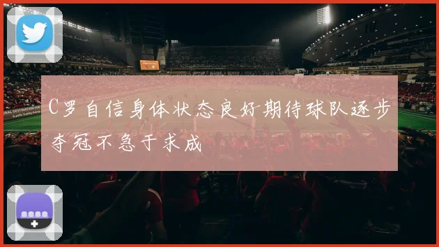 C罗自信身体状态良好期待球队逐步夺冠不急于求成