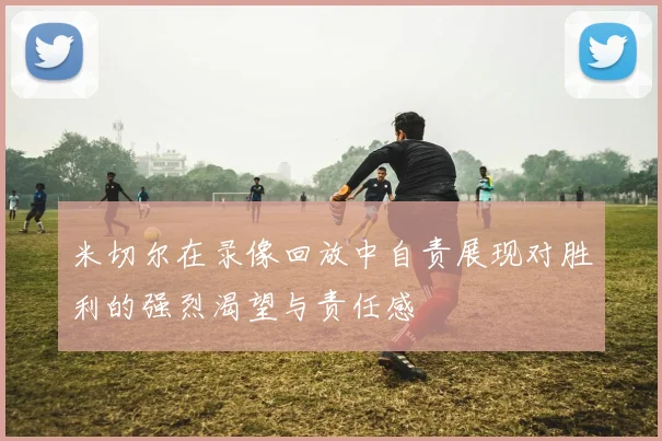 米切尔在录像回放中自责展现对胜利的强烈渴望与责任感