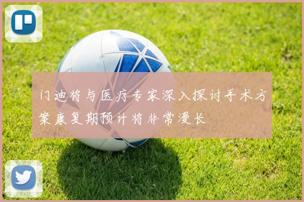 门迪将与医疗专家深入探讨手术方案康复期预计将非常漫长