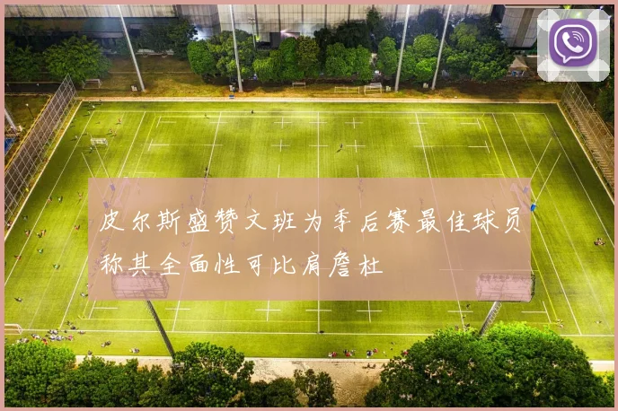 皮尔斯盛赞文班为季后赛最佳球员称其全面性可比肩詹杜