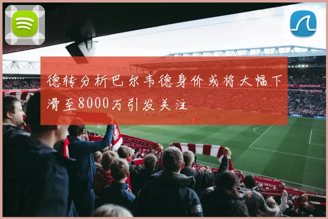 德转分析巴尔韦德身价或将大幅下滑至8000万引发关注