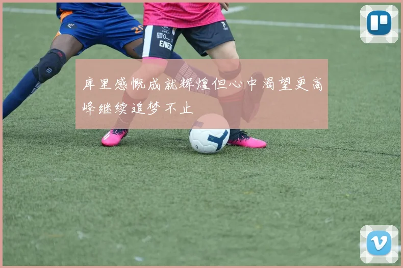 库里感慨成就辉煌但心中渴望更高峰继续追梦不止