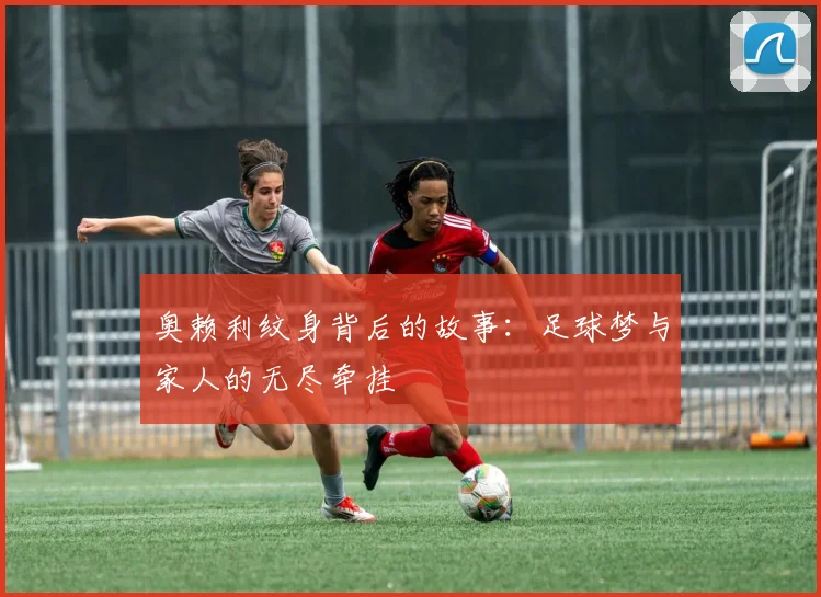 奥赖利纹身背后的故事：足球梦与家人的无尽牵挂