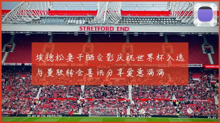 埃德松妻子晒合影庆祝世界杯入选与曼联转会喜讯分享爱意满满