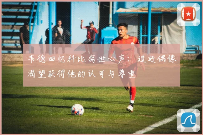 韦德回忆科比离世心声：追赶偶像渴望获得他的认可与尊重