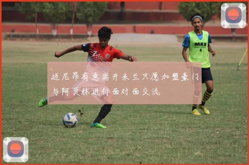 迈尼昂有意离开米兰只愿加盟豪门与阿莫林进行面对面交流