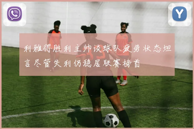 利雅得胜利主帅谈球队疲劳状态坦言尽管失利仍稳居联赛榜首