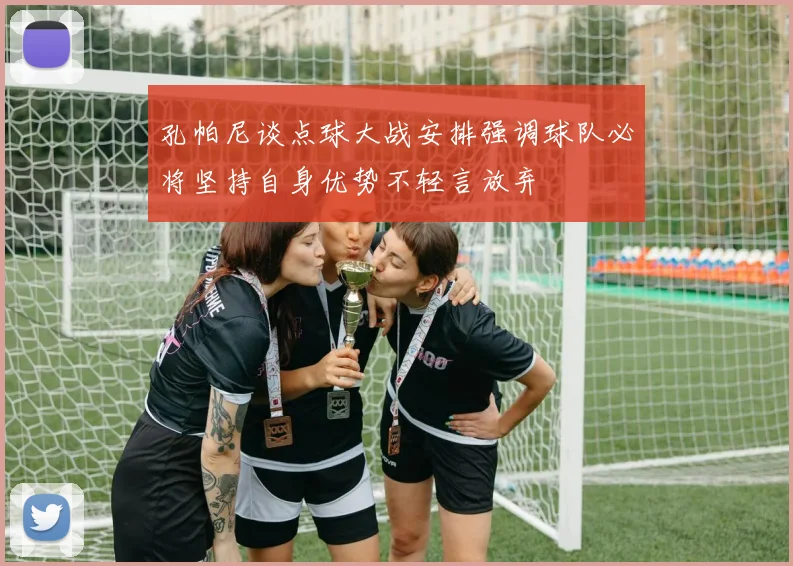 孔帕尼谈点球大战安排强调球队必将坚持自身优势不轻言放弃