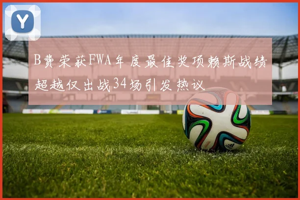 B费荣获FWA年度最佳奖项赖斯战绩超越仅出战34场引发热议