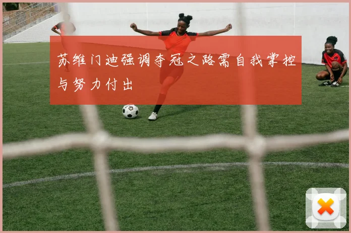 苏维门迪强调夺冠之路需自我掌控与努力付出