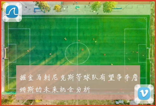 掘金马刺尼克斯等球队有望争夺詹姆斯的未来机会分析