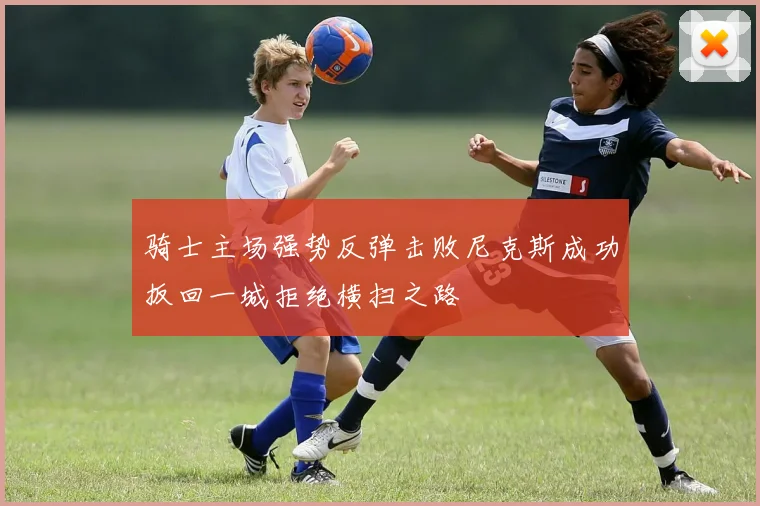 骑士主场强势反弹击败尼克斯成功扳回一城拒绝横扫之路