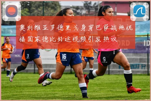 奥利维亚罗德里戈身穿巴萨战袍祝福国家德比好运视频引发热议