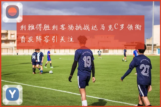 利雅得胜利客场挑战达马克C罗领衔首发阵容引关注